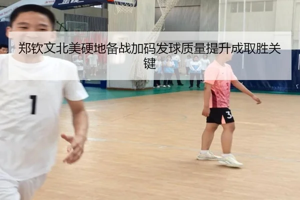 郑钦文北美硬地备战加码发球质量提升成取胜关键
