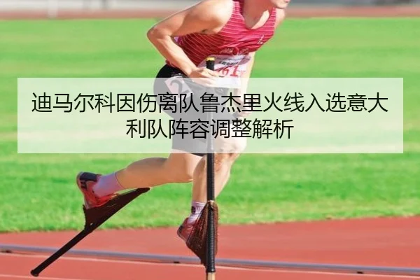 迪马尔科因伤离队鲁杰里火线入选意大利队阵容调整解析